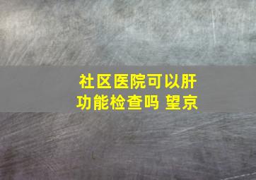 社区医院可以肝功能检查吗 望京